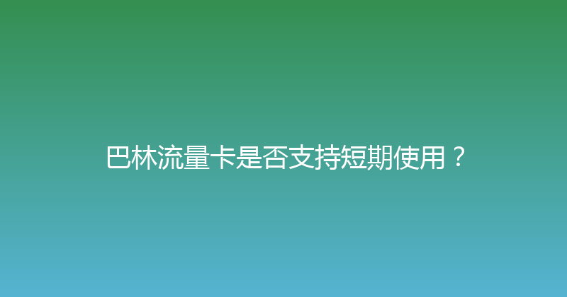 巴林流量卡是否支持短期使用？ 