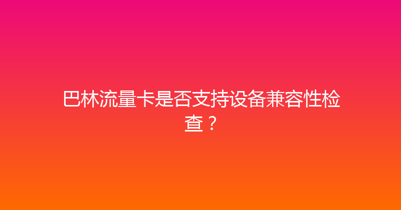 巴林流量卡是否支持设备兼容性检查？ 