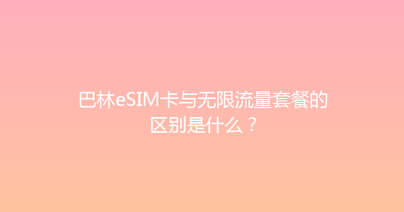 巴林eSIM卡与无限流量套餐的区别是什么？ 