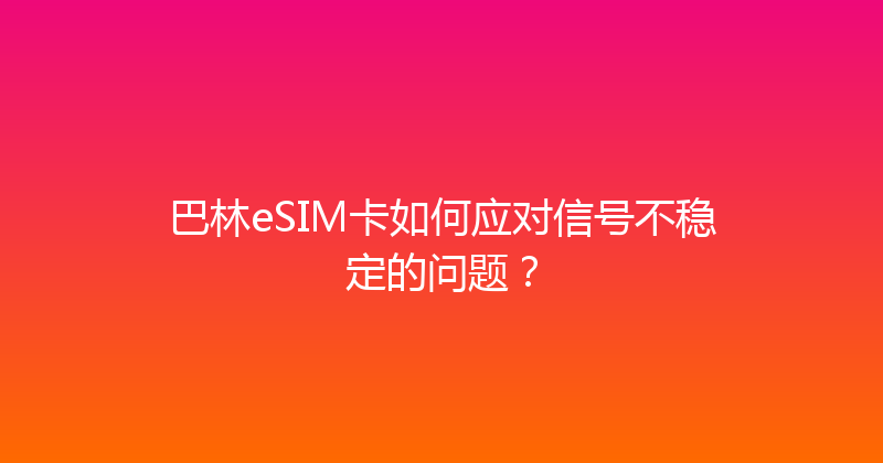巴林eSIM卡如何应对信号不稳定的问题？ 