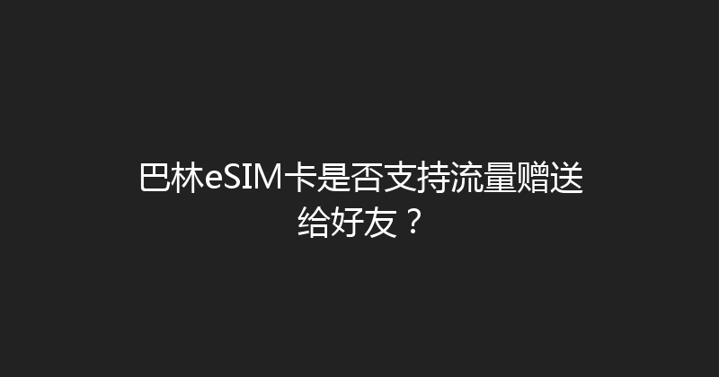 巴林eSIM卡是否支持流量赠送给好友？ 