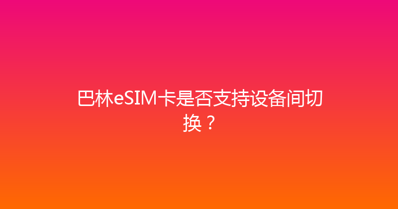 巴林eSIM卡是否支持设备间切换？ 