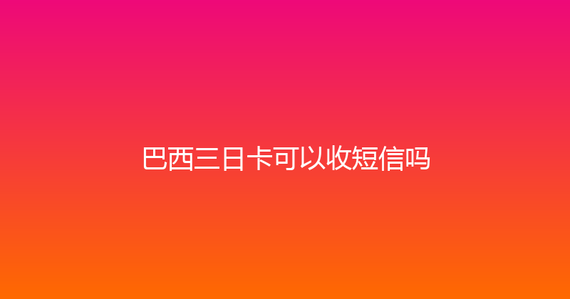巴西三日卡可以收短信吗 