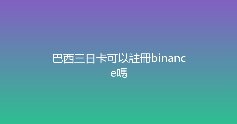 巴西三日卡可以註冊binance嗎 