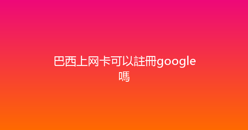 巴西上网卡可以註冊google嗎 