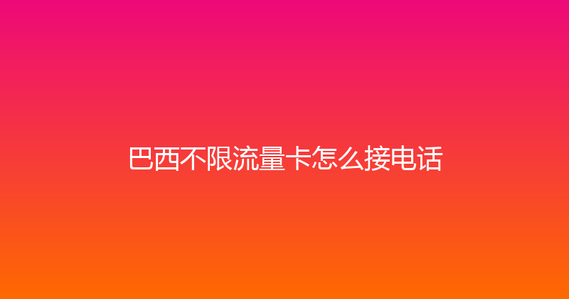 巴西不限流量卡怎么接电话 
