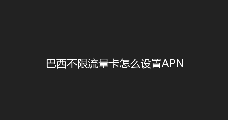 巴西不限流量卡怎么设置APN 