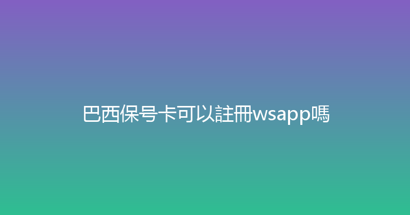 巴西保号卡可以註冊wsapp嗎 