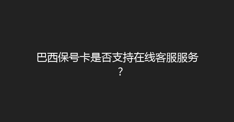 巴西保号卡是否支持在线客服服务？ 