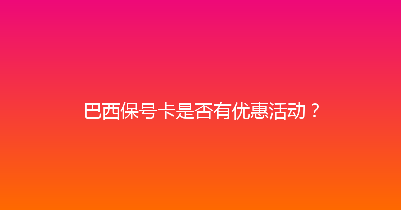 巴西保号卡是否有优惠活动？ 