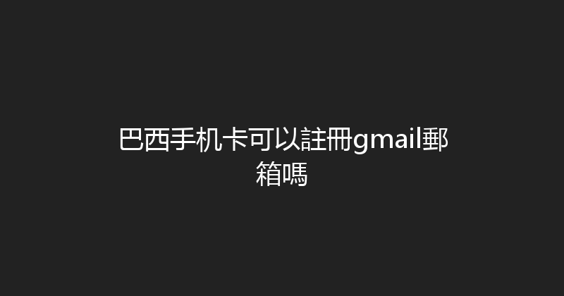 巴西手机卡可以註冊gmail郵箱嗎 