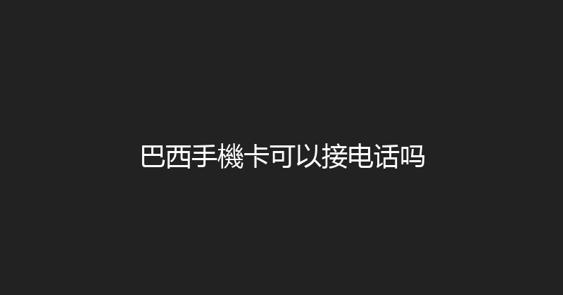 巴西手機卡可以接电话吗 