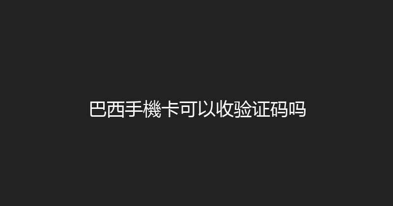 巴西手機卡可以收验证码吗 