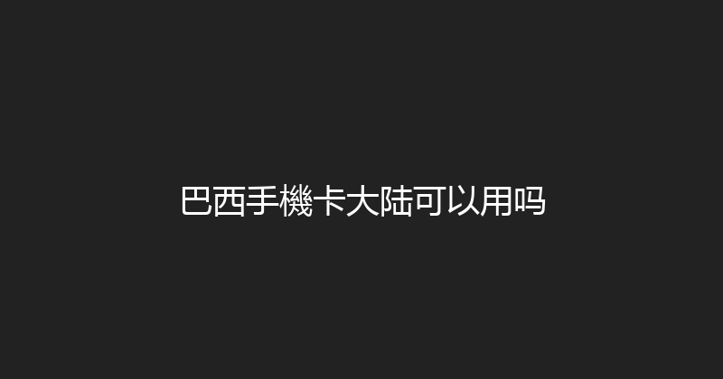 巴西手機卡大陆可以用吗 