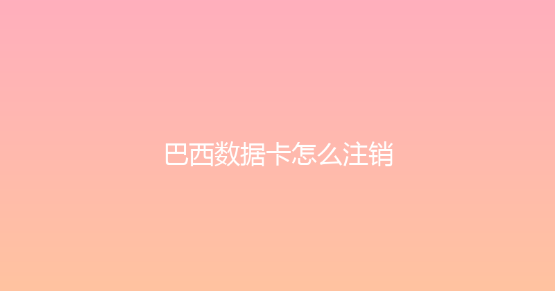 巴西数据卡怎么注销 