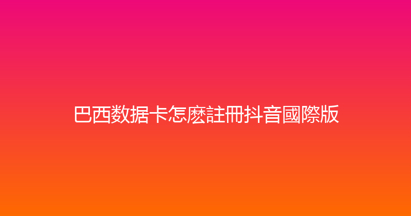 巴西数据卡怎麽註冊抖音國際版 