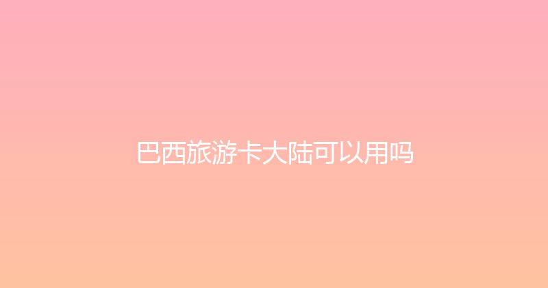 巴西旅游卡大陆可以用吗 