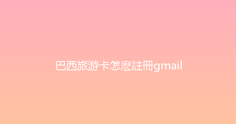 巴西旅游卡怎麽註冊gmail 