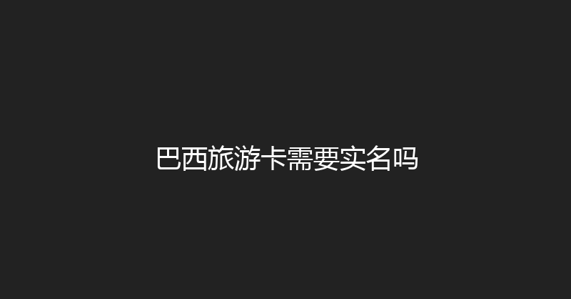 巴西旅游卡需要实名吗 