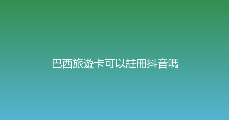 巴西旅遊卡可以註冊抖音嗎 