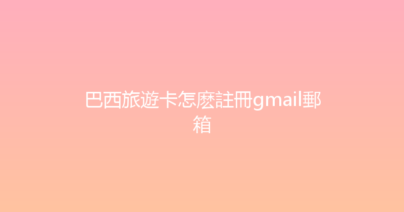 巴西旅遊卡怎麽註冊gmail郵箱 