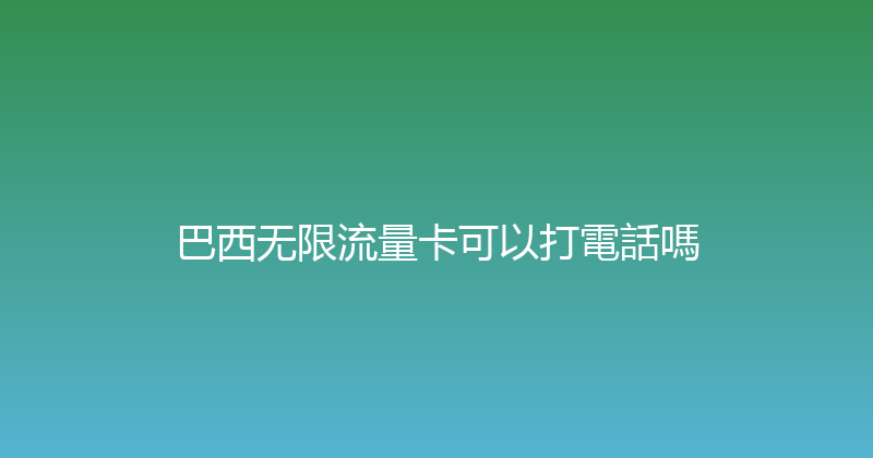 巴西无限流量卡可以打電話嗎 
