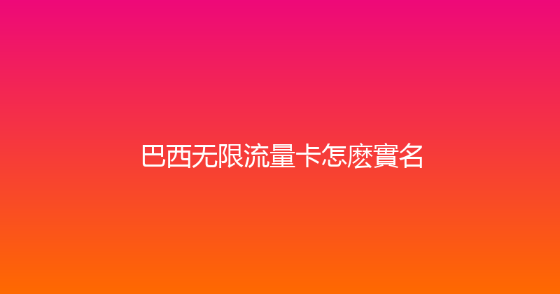 巴西无限流量卡怎麽實名 