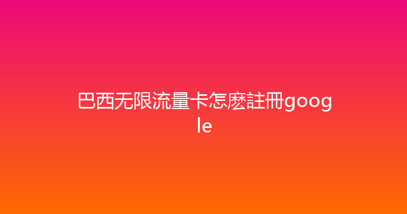 巴西无限流量卡怎麽註冊google 