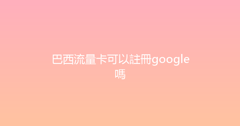 巴西流量卡可以註冊google嗎 