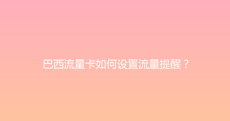 巴西流量卡如何设置流量提醒？ 