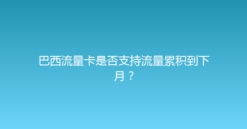 巴西流量卡是否支持流量累积到下月？ 