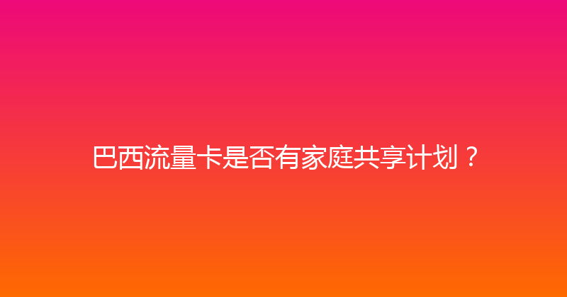 巴西流量卡是否有家庭共享计划？ 
