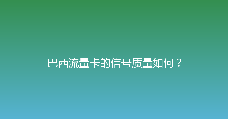 巴西流量卡的信号质量如何？ 