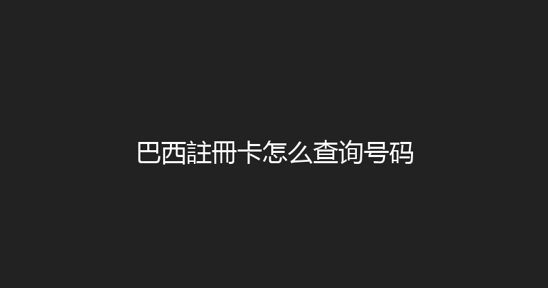 巴西註冊卡怎么查询号码 