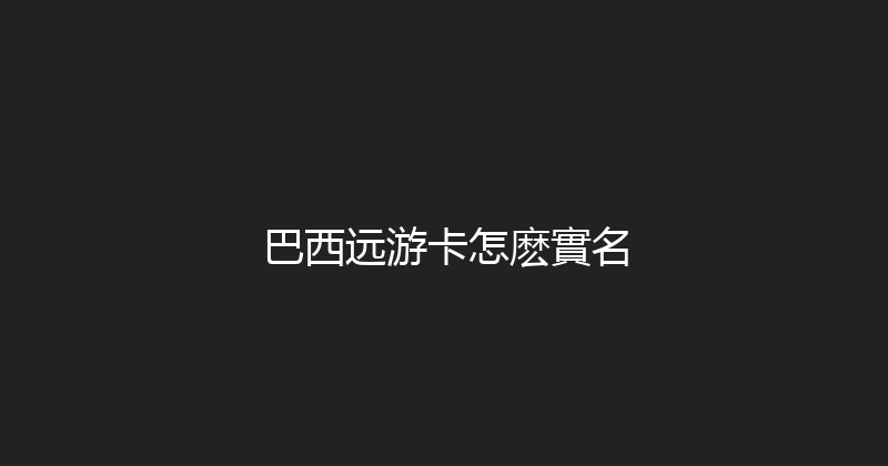 巴西远游卡怎麽實名 