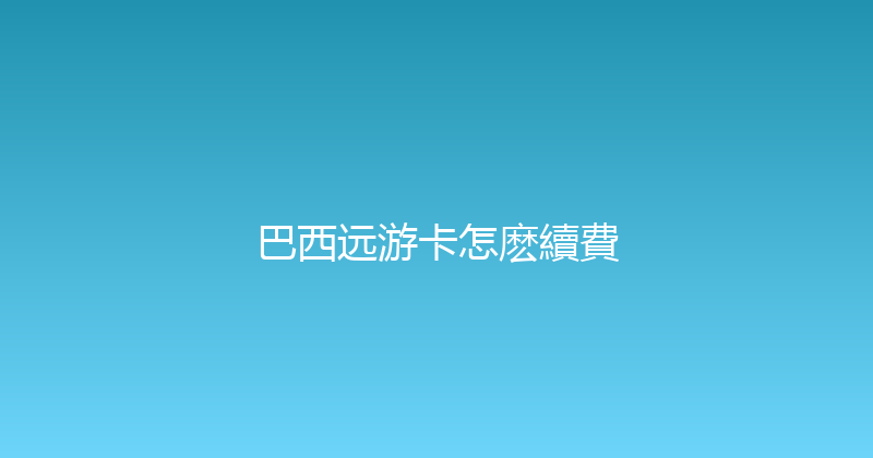 巴西远游卡怎麽續費 