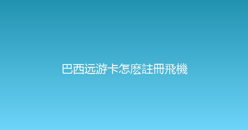 巴西远游卡怎麽註冊飛機 