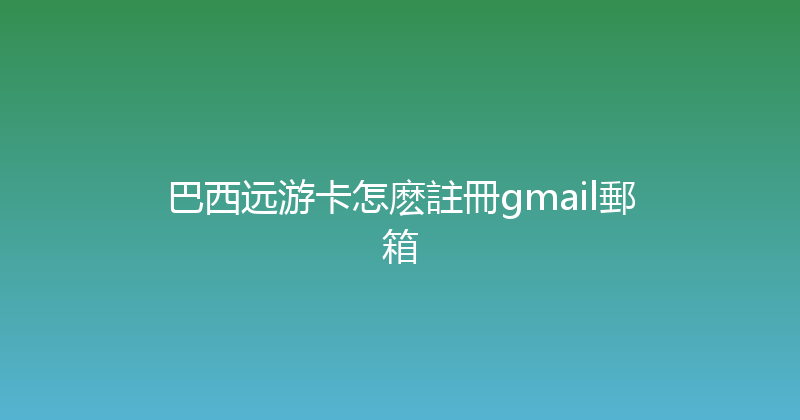巴西远游卡怎麽註冊gmail郵箱 
