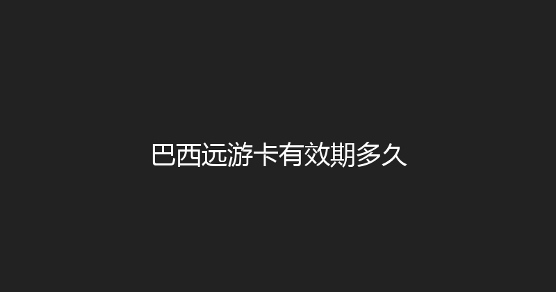 巴西远游卡有效期多久 