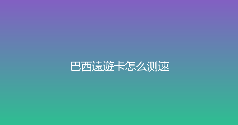 巴西遠遊卡怎么测速 