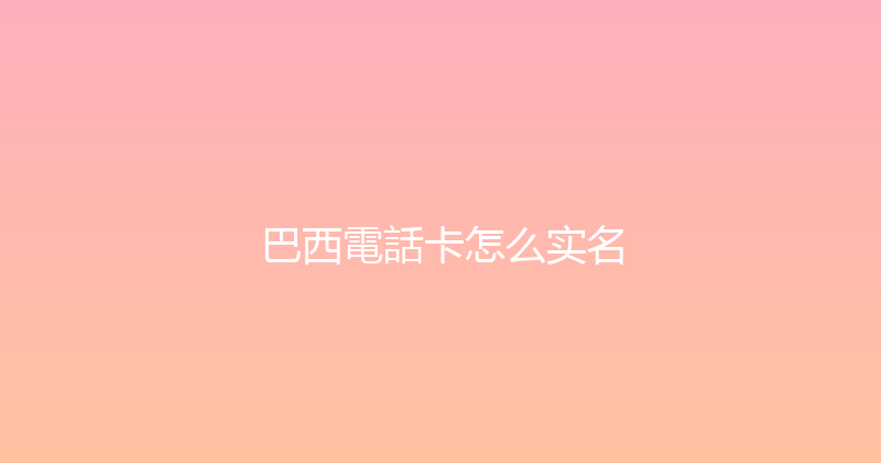 巴西電話卡怎么实名 