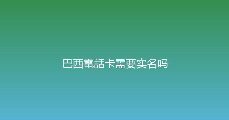 巴西電話卡需要实名吗 