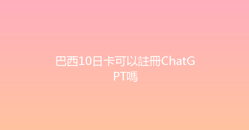 巴西10日卡可以註冊ChatGPT嗎 