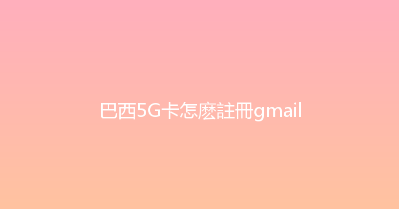 巴西5G卡怎麽註冊gmail 