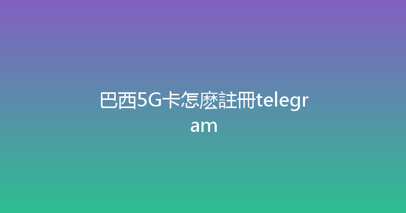 巴西5G卡怎麽註冊telegram 