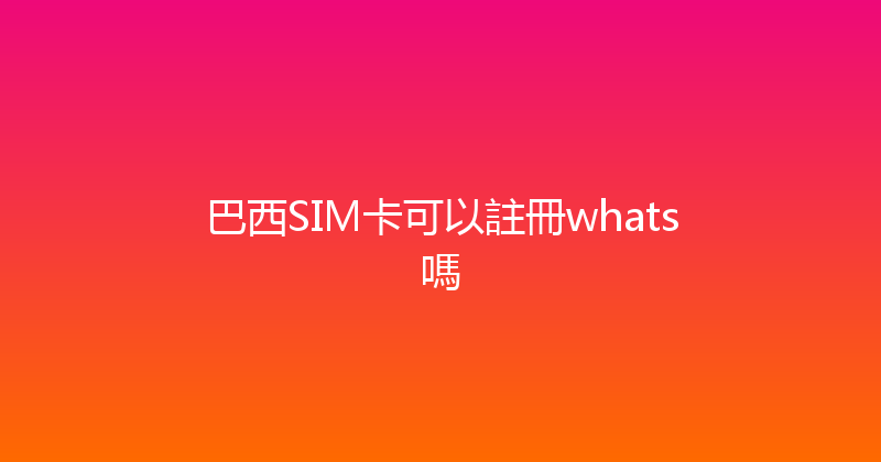 巴西SIM卡可以註冊whats嗎 