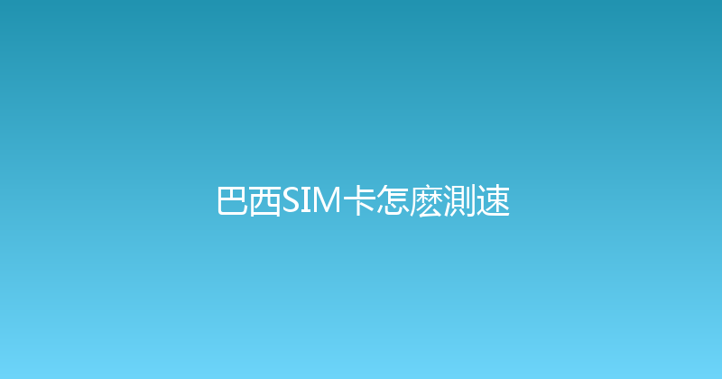 巴西SIM卡怎麽測速 