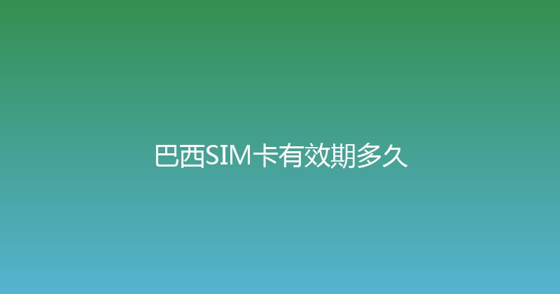 巴西SIM卡有效期多久 