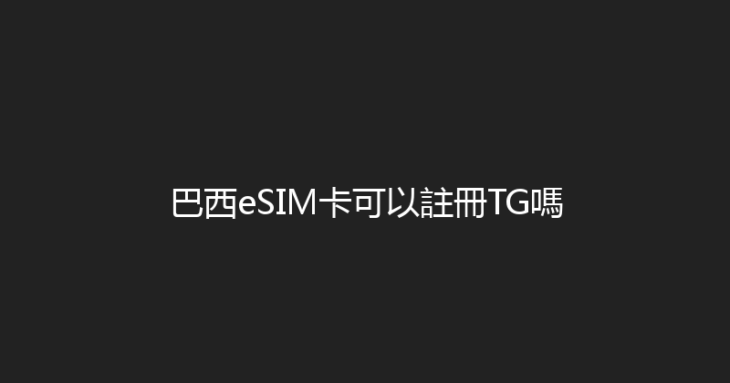 巴西eSIM卡可以註冊TG嗎 