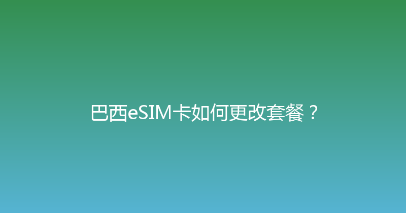 巴西eSIM卡如何更改套餐？ 